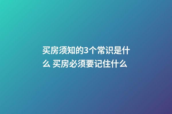 买房须知的3个常识是什么 买房必须要记住什么